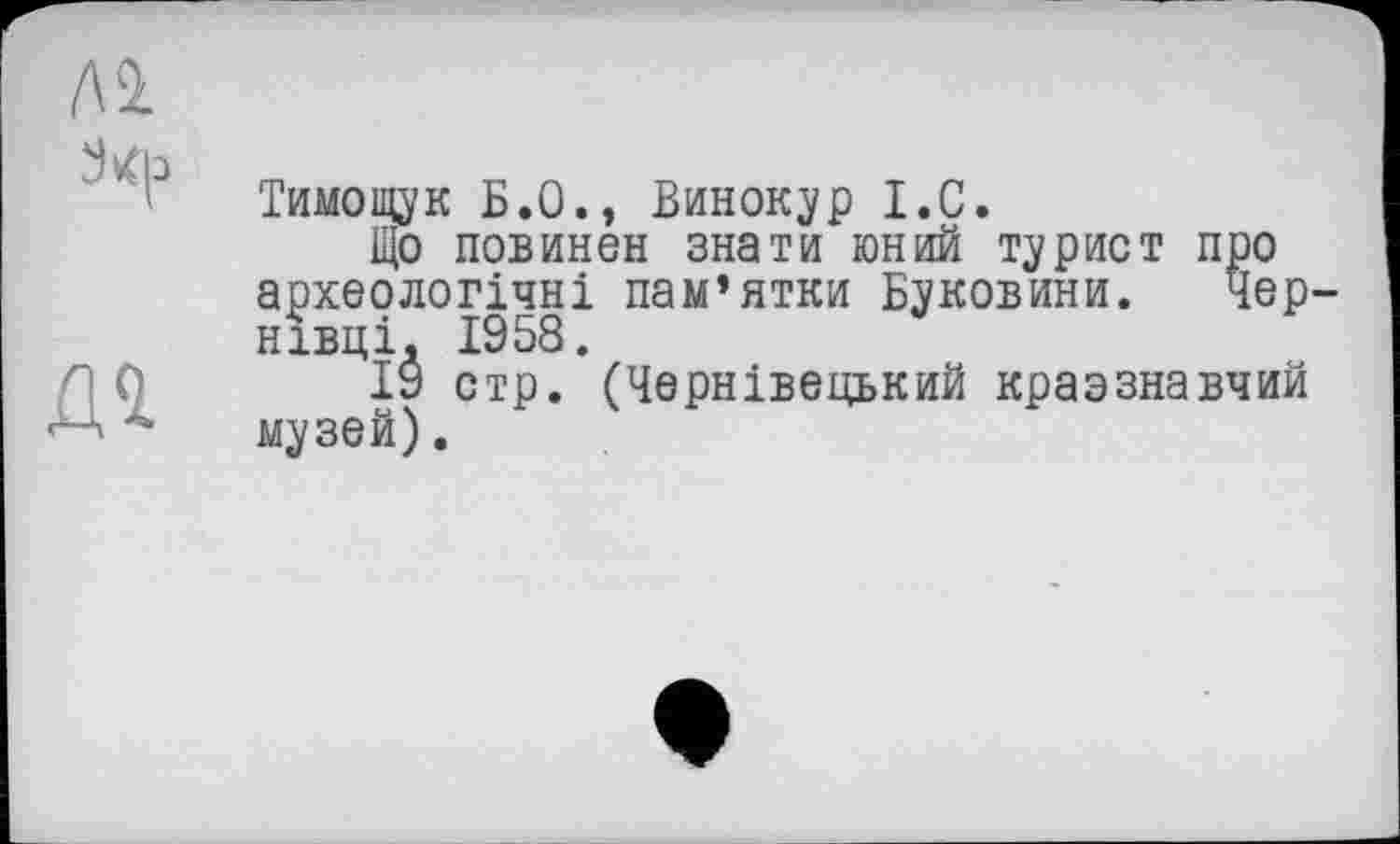 ﻿Тимощук Б.О., Винокур I.C.
Що повинен знати юний турист про археологічні пам’ятки Буковини. Чер нівці. 1958.
19 стр. (Чернівецький краэзнавчий музей).